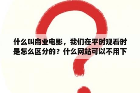 什么叫商业电影，我们在平时观看时是怎么区分的？什么网站可以不用下载播放器就可以看电影的啊？