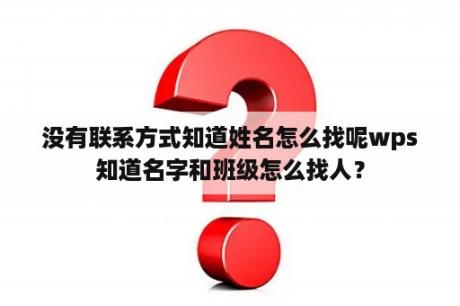 没有联系方式知道姓名怎么找呢wps知道名字和班级怎么找人？