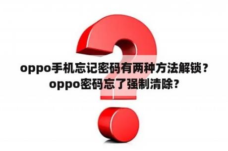 oppo手机忘记密码有两种方法解锁？oppo密码忘了强制清除？