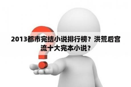 2013都市完结小说排行榜？洪荒后宫流十大完本小说？