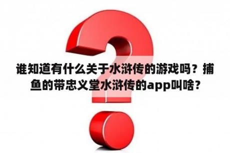 谁知道有什么关于水浒传的游戏吗？捕鱼的带忠义堂水浒传的app叫啥？