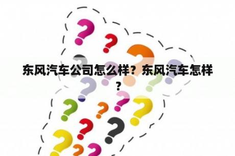 东风汽车公司怎么样？东风汽车怎样？