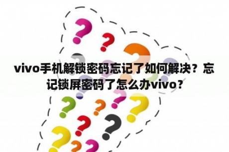 vivo手机解锁密码忘记了如何解决？忘记锁屏密码了怎么办vivo？