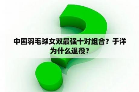 中国羽毛球女双最强十对组合？于洋为什么退役？