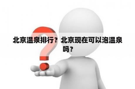 北京温泉排行？北京现在可以泡温泉吗？