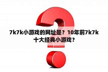 7k7k小游戏的网址是？10年前7k7k十大经典小游戏？