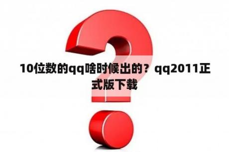 10位数的qq啥时候出的？qq2011正式版下载