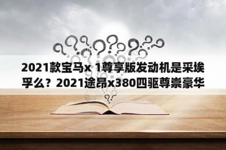 2021款宝马x 1尊享版发动机是采埃孚么？2021途昂x380四驱尊崇豪华版发动机怎么样？