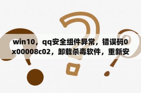 win10，qq安全组件异常，错误码0x00008c02，卸载杀毒软件，重新安装不行？eset是真正的杀毒软件吗？