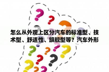 怎么从外观上区分汽车的标准型、技术型、舒适性、旗舰型等？汽车外形,为什么低价位的车不能把外形弄得好看点?类似性能一般卖相不错的东西……外形做好看了很困难么？