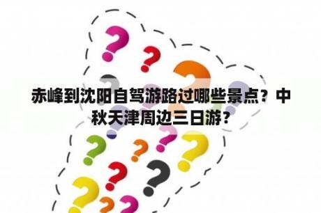 赤峰到沈阳自驾游路过哪些景点？中秋天津周边三日游？