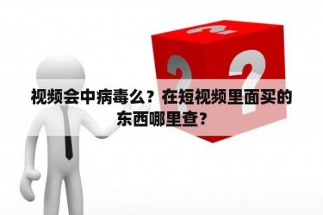 视频会中病毒么？在短视频里面买的东西哪里查？