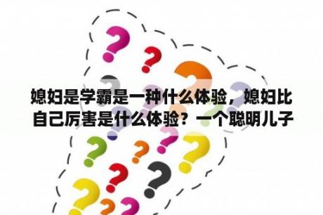 媳妇是学霸是一种什么体验，媳妇比自己厉害是什么体验？一个聪明儿子的好处与害处？