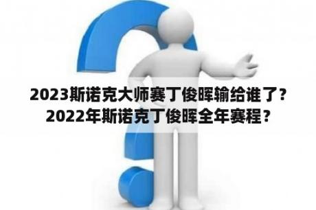 2023斯诺克大师赛丁俊晖输给谁了？2022年斯诺克丁俊晖全年赛程？