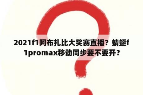 2021f1阿布扎比大奖赛直播？蜻蜓f1promax移动同步要不要开？