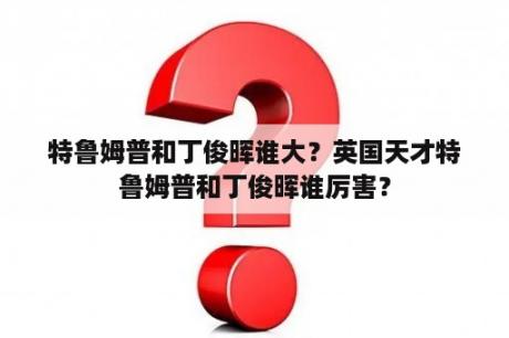 特鲁姆普和丁俊晖谁大？英国天才特鲁姆普和丁俊晖谁厉害？