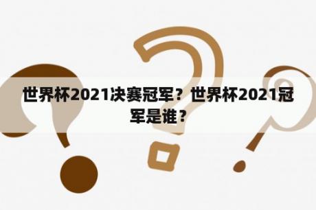 世界杯2021决赛冠军？世界杯2021冠军是谁？