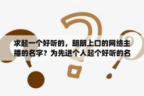 求起一个好听的，朗朗上口的网络主播的名字？为先进个人起个好听的名字？