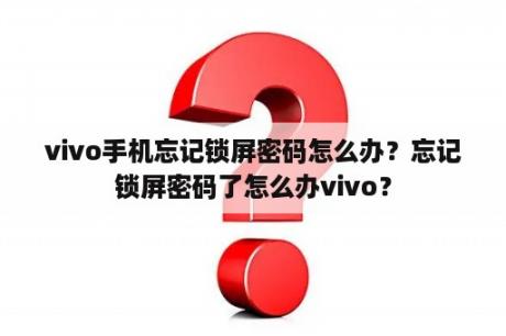 vivo手机忘记锁屏密码怎么办？忘记锁屏密码了怎么办vivo？