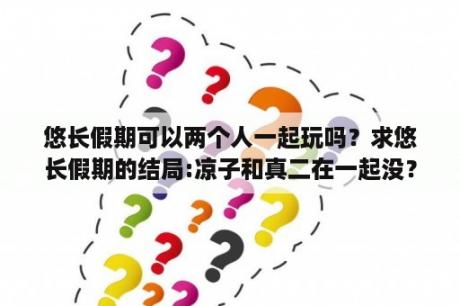 悠长假期可以两个人一起玩吗？求悠长假期的结局:凉子和真二在一起没？