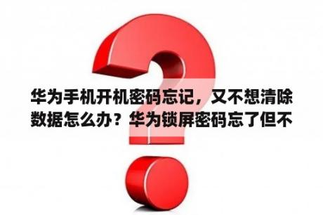 华为手机开机密码忘记，又不想清除数据怎么办？华为锁屏密码忘了但不想清除数据？