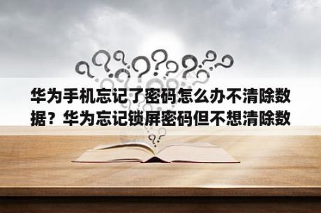 华为手机忘记了密码怎么办不清除数据？华为忘记锁屏密码但不想清除数据？