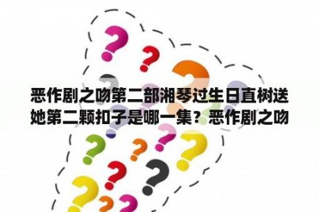 恶作剧之吻第二部湘琴过生日直树送她第二颗扣子是哪一集？恶作剧之吻2什么时候播出？