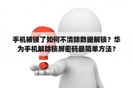 手机被锁了如何不清除数据解锁？华为手机解除锁屏密码最简单方法？