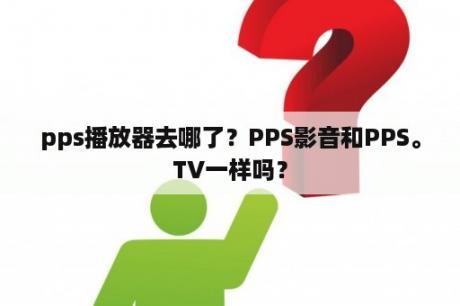 pps播放器去哪了？PPS影音和PPS。TV一样吗？