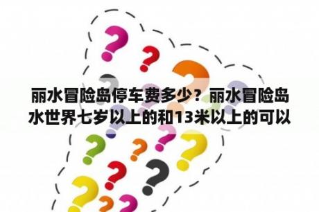 丽水冒险岛停车费多少？丽水冒险岛水世界七岁以上的和13米以上的可以玩什么？