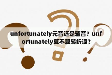 unfortunately元音还是辅音？unfortunately算不算转折词？