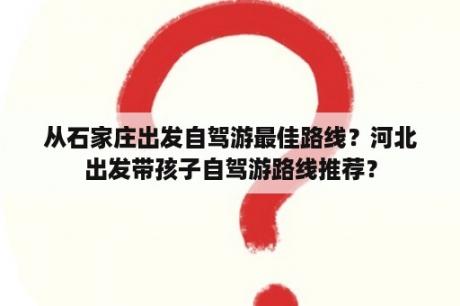 从石家庄出发自驾游最佳路线？河北出发带孩子自驾游路线推荐？