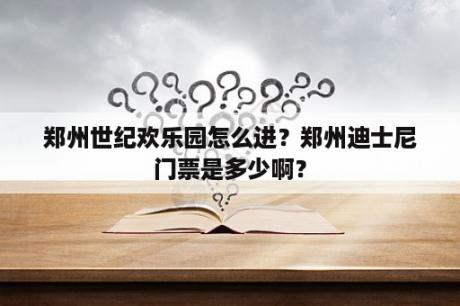 郑州世纪欢乐园怎么进？郑州迪士尼门票是多少啊？