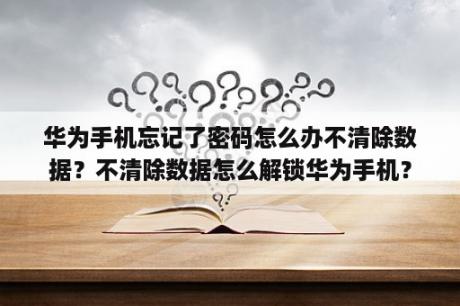 华为手机忘记了密码怎么办不清除数据？不清除数据怎么解锁华为手机？