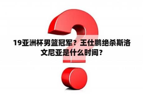 19亚洲杯男篮冠军？王仕鹏绝杀斯洛文尼亚是什么时间？