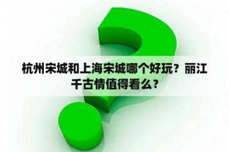 杭州宋城和上海宋城哪个好玩？丽江千古情值得看么？