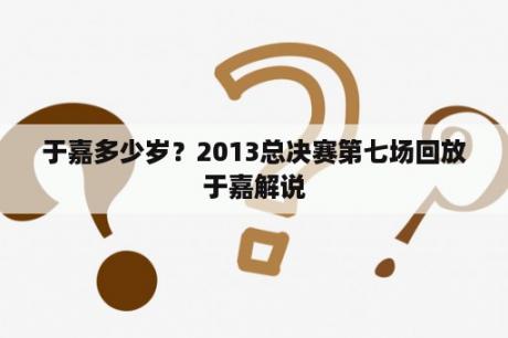 于嘉多少岁？2013总决赛第七场回放于嘉解说