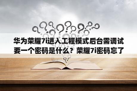 华为荣耀7i进入工程模式后台需调试要一个密码是什么？荣耀7i密码忘了