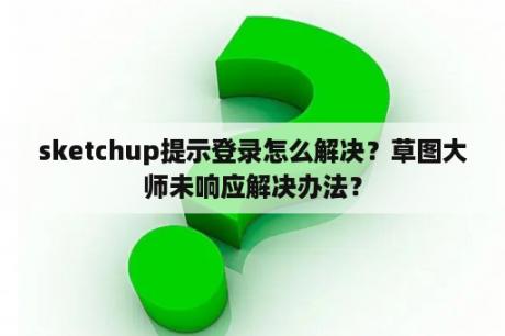 sketchup提示登录怎么解决？草图大师未响应解决办法？
