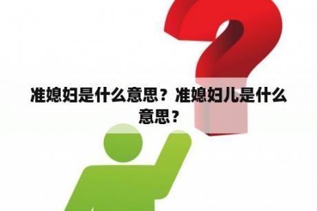 准媳妇是什么意思？准媳妇儿是什么意思？