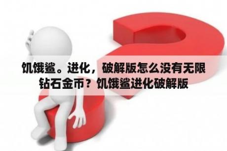 饥饿鲨。进化，破解版怎么没有无限钻石金币？饥饿鲨进化破解版