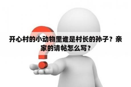 开心村的小动物里谁是村长的孙子？亲家的请帖怎么写？