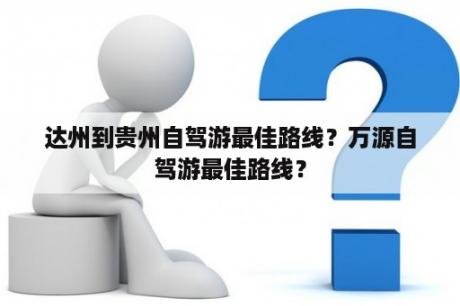 达州到贵州自驾游最佳路线？万源自驾游最佳路线？