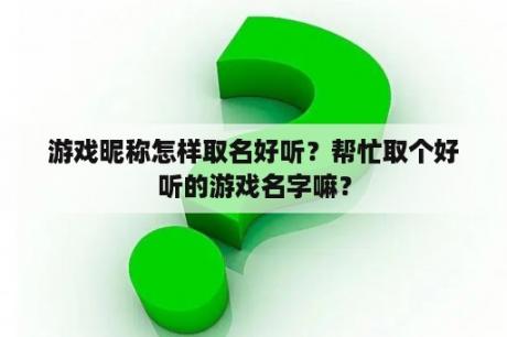 游戏昵称怎样取名好听？帮忙取个好听的游戏名字嘛？