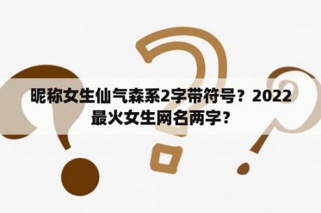 昵称女生仙气森系2字带符号？2022最火女生网名两字？