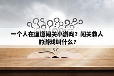 一个人在通道闯关小游戏？闯关救人的游戏叫什么？