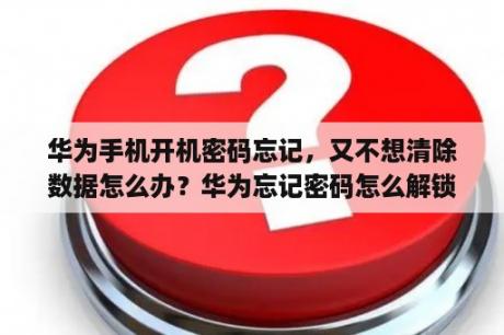 华为手机开机密码忘记，又不想清除数据怎么办？华为忘记密码怎么解锁保留数据？