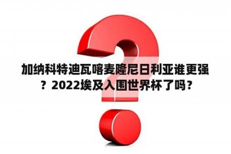 加纳科特迪瓦喀麦隆尼日利亚谁更强？2022埃及入围世界杯了吗？