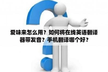 爱味来怎么用？如何将在线英语翻译器带发音？手机翻译哪个好？