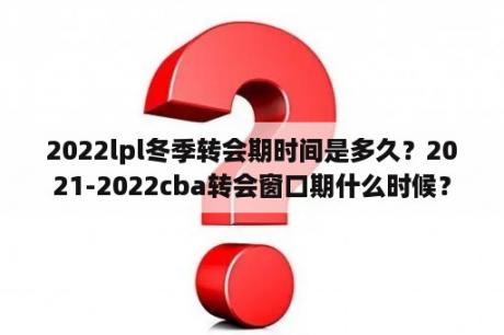 2022lpl冬季转会期时间是多久？2021-2022cba转会窗口期什么时候？